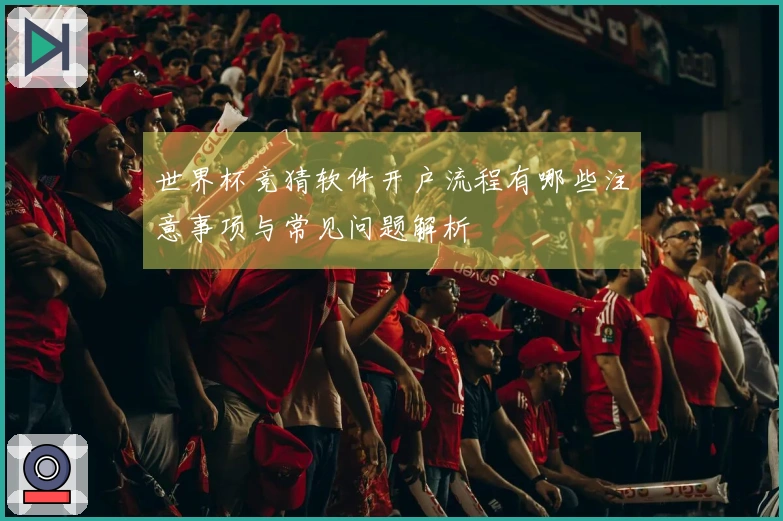 世界杯竞猜软件开户流程有哪些注意事项与常见问题解析