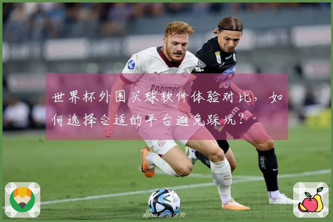 世界杯外围买球软件体验对比，如何选择合适的平台避免踩坑？
