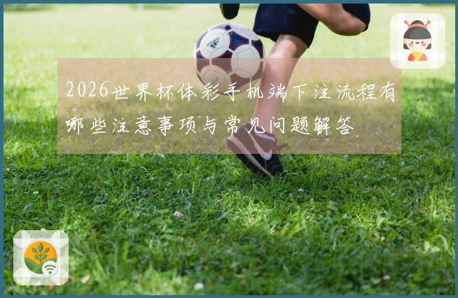 2026世界杯体彩手机端下注流程有哪些注意事项与常见问题解答