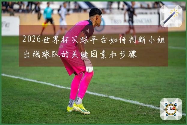 2026世界杯买球平台如何判断小组出线球队的关键因素和步骤