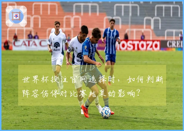 世界杯投注官网选择时，如何判断阵容伤停对比赛结果的影响？