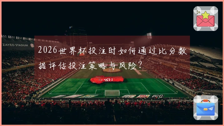 2026世界杯投注时如何通过比分数据评估投注策略与风险？