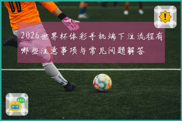 2026世界杯体彩手机端下注流程有哪些注意事项与常见问题解答